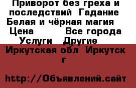 Приворот без греха и последствий. Гадание. Белая и чёрная магия. › Цена ­ 700 - Все города Услуги » Другие   . Иркутская обл.,Иркутск г.